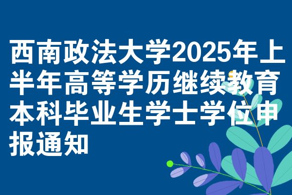 西南政法大学2025年上半年高等学历继续教育本科毕业生学士学位申报通知