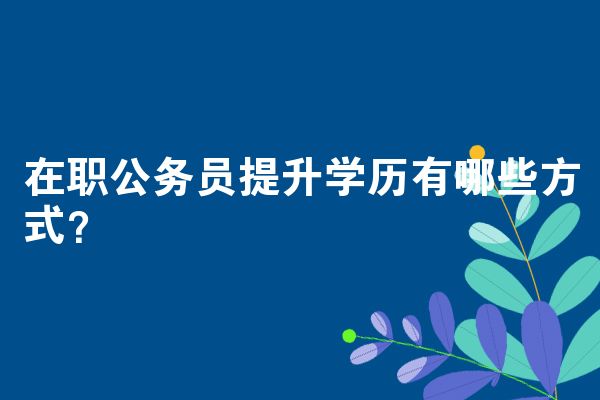 在职公务员提升学历有哪些方式？