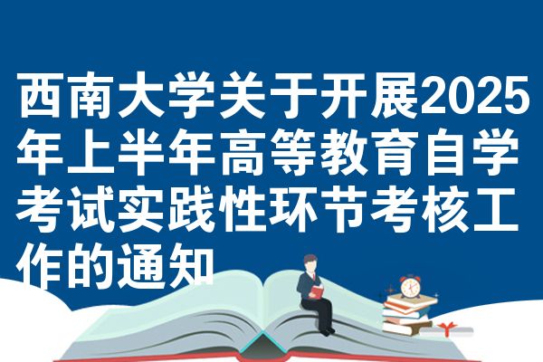 西南大学关于开展2025年上半年高等教育自学考试实践性环节考核工作的通知
