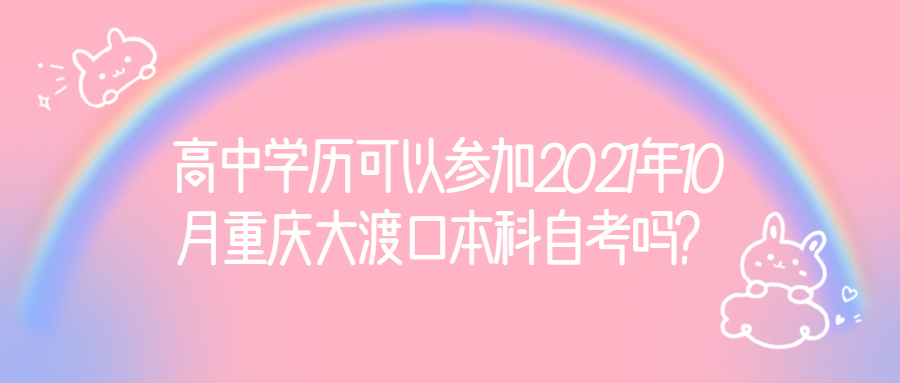 高中学历可以参加2021年10月重庆大渡口本科自考吗?